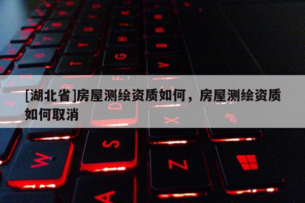 [湖北省]房屋測繪資質(zhì)如何，房屋測繪資質(zhì)如何取消