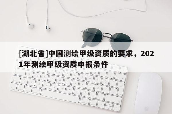 [湖北省]中國測繪甲級資質(zhì)的要求，2021年測繪甲級資質(zhì)申報條件