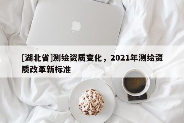 [湖北省]測繪資質變化，2021年測繪資質改革新標準