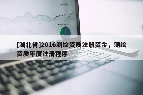 [湖北省]2016測(cè)繪資質(zhì)注冊(cè)資金，測(cè)繪資質(zhì)年度注冊(cè)程序