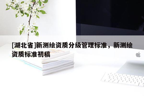 [湖北省]新測(cè)繪資質(zhì)分級(jí)管理標(biāo)準(zhǔn)，新測(cè)繪資質(zhì)標(biāo)準(zhǔn)初稿