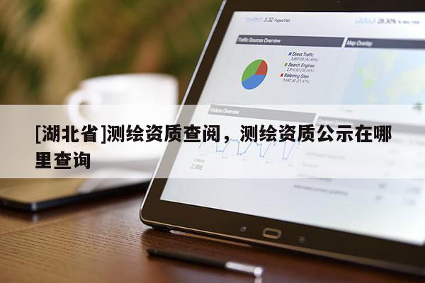 [湖北省]測繪資質查閱，測繪資質公示在哪里查詢