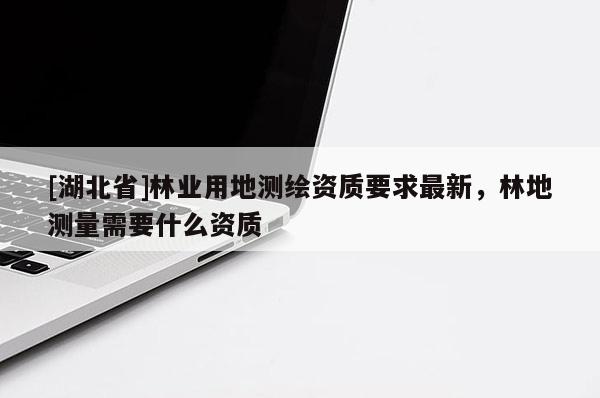 [湖北省]林業用地測繪資質要求最新，林地測量需要什么資質