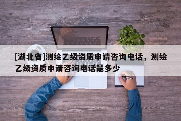[湖北省]測繪乙級資質(zhì)申請咨詢電話，測繪乙級資質(zhì)申請咨詢電話是多少