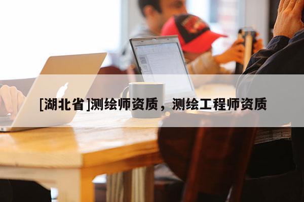 [湖北省]測繪師資質，測繪工程師資質