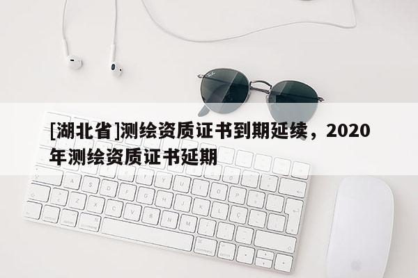 [湖北省]測繪資質證書到期延續，2020年測繪資質證書延期