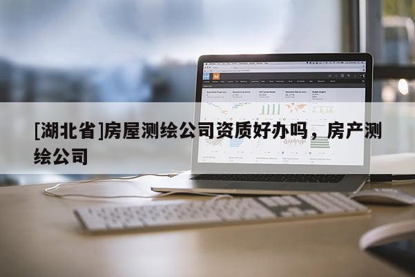 [湖北省]房屋測繪公司資質好辦嗎，房產測繪公司