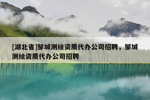 [湖北省]鄒城測繪資質代辦公司招聘，鄒城測繪資質代辦公司招聘