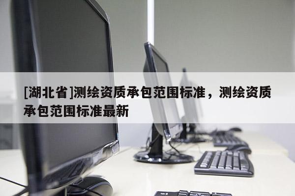 [湖北省]測繪資質承包范圍標準，測繪資質承包范圍標準最新