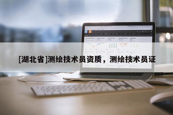 [湖北省]測(cè)繪技術(shù)員資質(zhì)，測(cè)繪技術(shù)員證