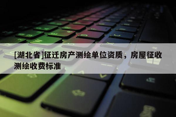 [湖北省]征遷房產測繪單位資質，房屋征收測繪收費標準