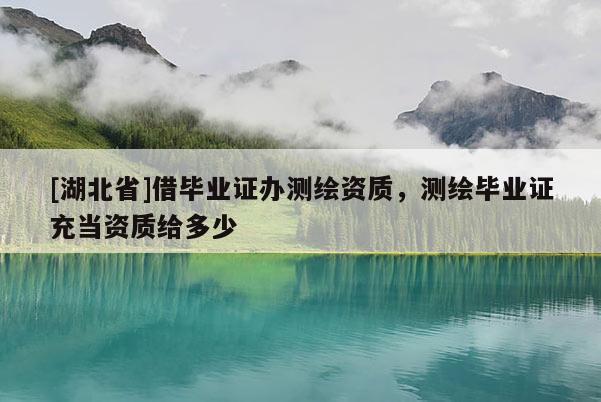 [湖北省]借畢業(yè)證辦測繪資質(zhì)，測繪畢業(yè)證充當(dāng)資質(zhì)給多少