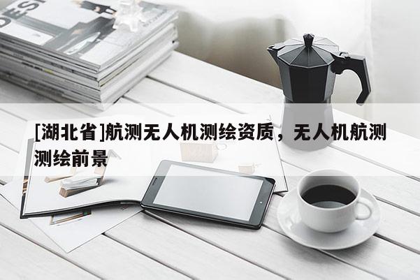 [湖北省]航測無人機(jī)測繪資質(zhì)，無人機(jī)航測測繪前景