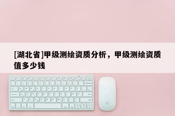 [湖北省]甲級測繪資質分析，甲級測繪資質值多少錢