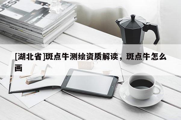 [湖北省]斑點牛測繪資質解讀，斑點牛怎么畫