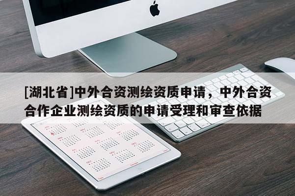 [湖北省]中外合資測繪資質申請，中外合資合作企業測繪資質的申請受理和審查依據
