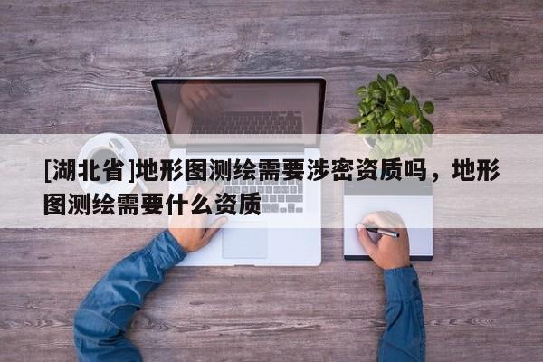 [湖北省]地形圖測繪需要涉密資質嗎，地形圖測繪需要什么資質