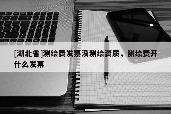 [湖北省]測繪費(fèi)發(fā)票沒測繪資質(zhì)，測繪費(fèi)開什么發(fā)票