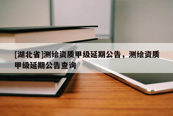 [湖北省]測繪資質(zhì)甲級延期公告，測繪資質(zhì)甲級延期公告查詢