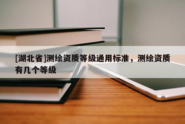 [湖北省]測繪資質(zhì)等級通用標(biāo)準(zhǔn)，測繪資質(zhì)有幾個等級