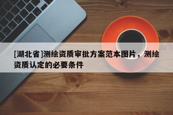 [湖北省]測繪資質審批方案范本圖片，測繪資質認定的必要條件