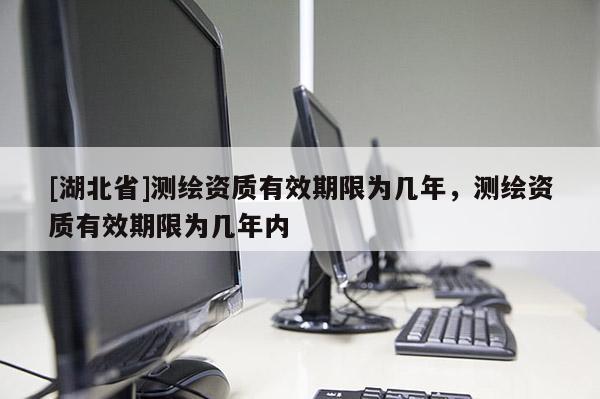 [湖北省]測繪資質有效期限為幾年，測繪資質有效期限為幾年內(nèi)