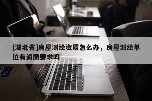 [湖北省]房屋測繪資質怎么辦，房屋測繪單位有資質要求嗎