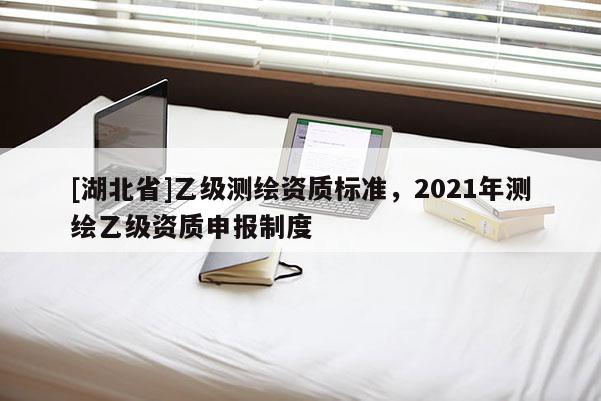 [湖北省]乙級測繪資質標準，2021年測繪乙級資質申報制度