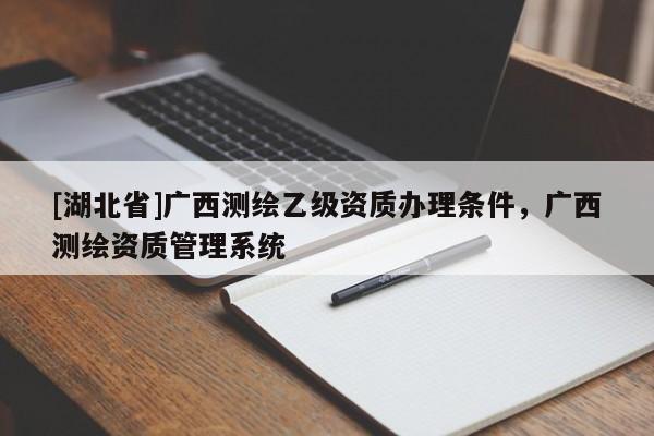 [湖北省]廣西測繪乙級資質辦理條件，廣西測繪資質管理系統