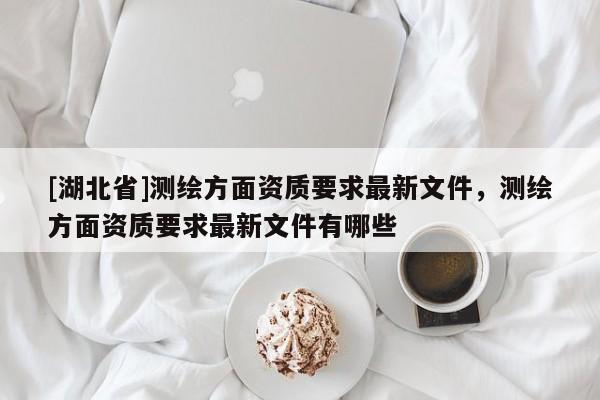 [湖北省]測繪方面資質要求最新文件，測繪方面資質要求最新文件有哪些