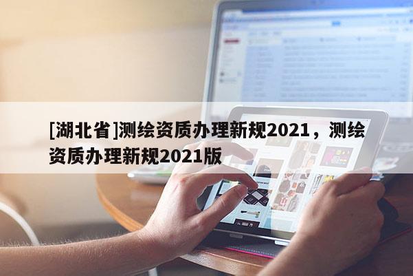 [湖北省]測繪資質辦理新規2021，測繪資質辦理新規2021版
