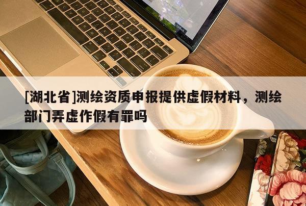 [湖北省]測繪資質申報提供虛假材料，測繪部門弄虛作假有罪嗎