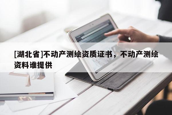 [湖北省]不動產測繪資質證書，不動產測繪資料誰提供