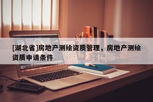 [湖北省]房地產測繪資質管理，房地產測繪資質申請條件