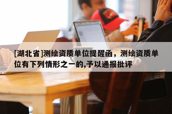 [湖北省]測繪資質單位提醒函，測繪資質單位有下列情形之一的,予以通報批評