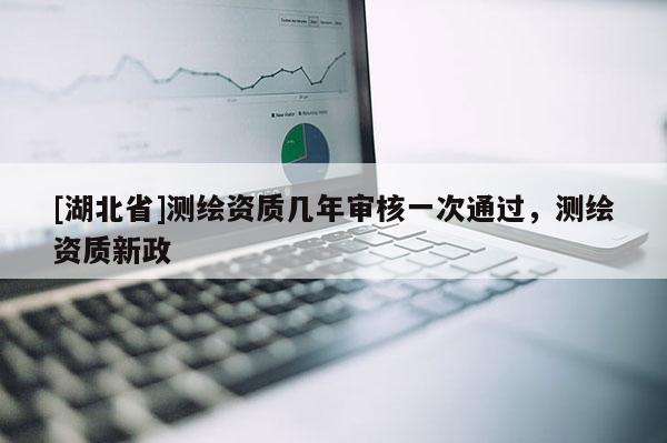 [湖北省]測繪資質幾年審核一次通過，測繪資質新政