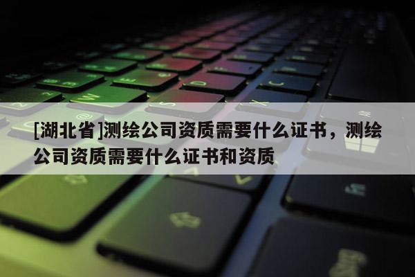 [湖北省]測繪公司資質需要什么證書，測繪公司資質需要什么證書和資質