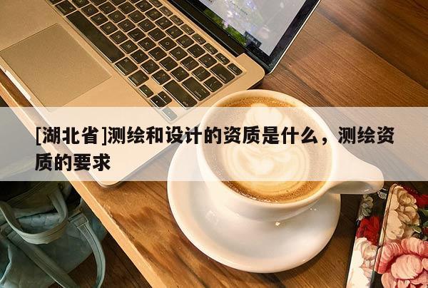 [湖北省]測繪和設計的資質是什么，測繪資質的要求