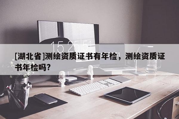 [湖北省]測繪資質證書有年檢，測繪資質證書年檢嗎?