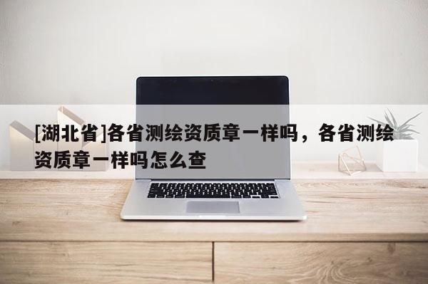 [湖北省]各省測繪資質章一樣嗎，各省測繪資質章一樣嗎怎么查
