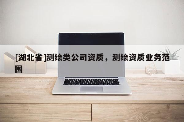 [湖北省]測繪類公司資質(zhì)，測繪資質(zhì)業(yè)務(wù)范圍