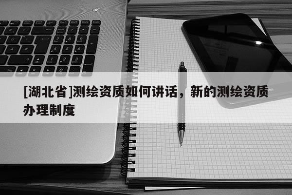 [湖北省]測繪資質如何講話，新的測繪資質辦理制度