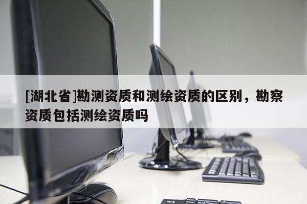 [湖北省]勘測資質和測繪資質的區別，勘察資質包括測繪資質嗎