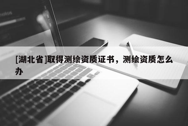 [湖北省]取得測繪資質證書，測繪資質怎么辦