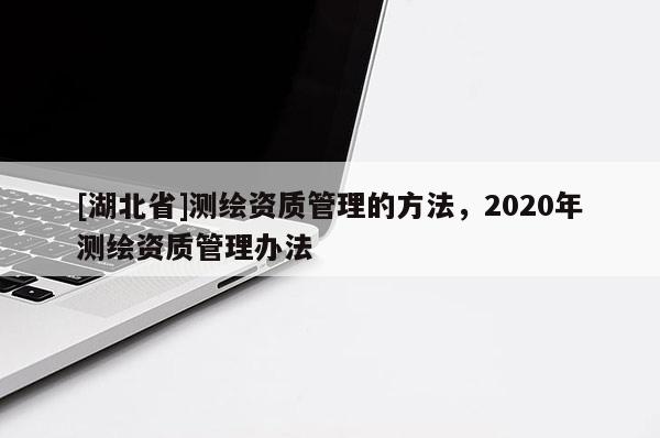 [湖北省]測繪資質管理的方法，2020年測繪資質管理辦法
