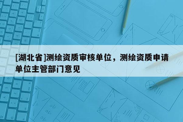[湖北省]測繪資質審核單位，測繪資質申請單位主管部門意見