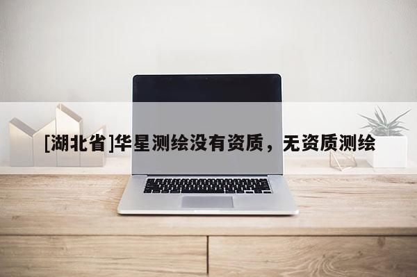 [湖北省]華星測繪沒有資質，無資質測繪