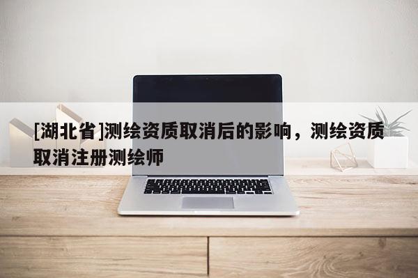 [湖北省]測繪資質取消后的影響，測繪資質取消注冊測繪師