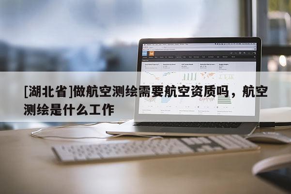 [湖北省]做航空測繪需要航空資質嗎，航空測繪是什么工作