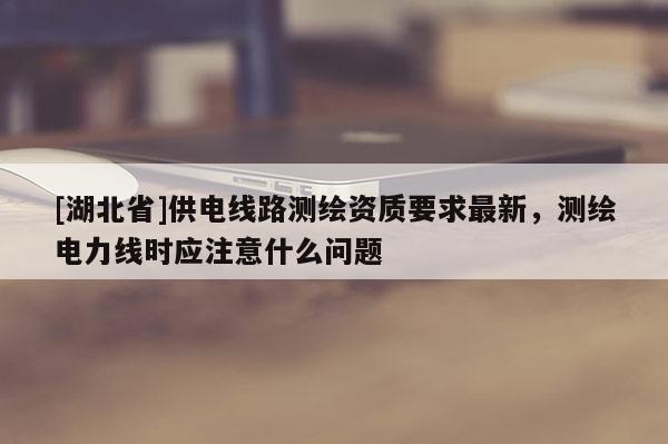 [湖北省]供電線路測繪資質要求最新，測繪電力線時應注意什么問題